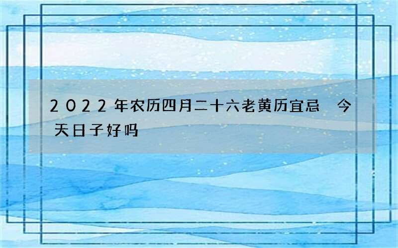 2022年农历四月二十六老黄历宜忌 今天日子好吗